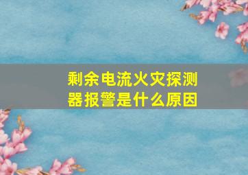 剩余电流火灾探测器报警是什么原因