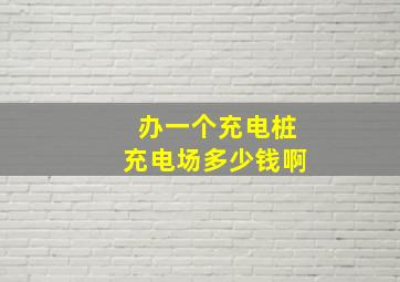 办一个充电桩充电场多少钱啊