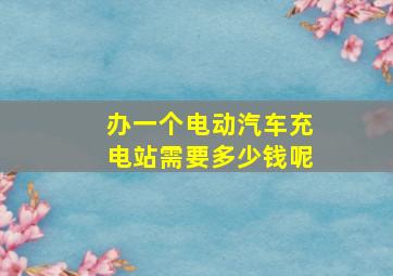 办一个电动汽车充电站需要多少钱呢