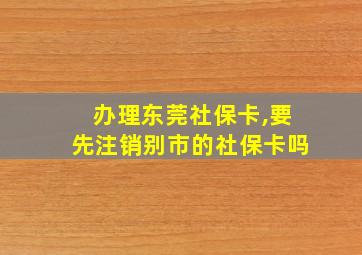 办理东莞社保卡,要先注销别市的社保卡吗