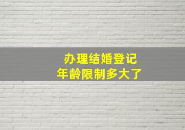 办理结婚登记年龄限制多大了