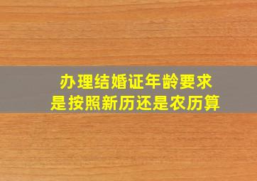 办理结婚证年龄要求是按照新历还是农历算