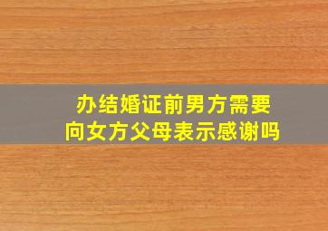 办结婚证前男方需要向女方父母表示感谢吗