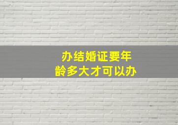 办结婚证要年龄多大才可以办