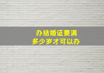 办结婚证要满多少岁才可以办