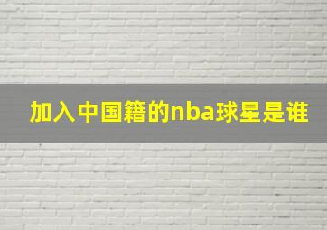 加入中国籍的nba球星是谁