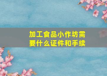 加工食品小作坊需要什么证件和手续