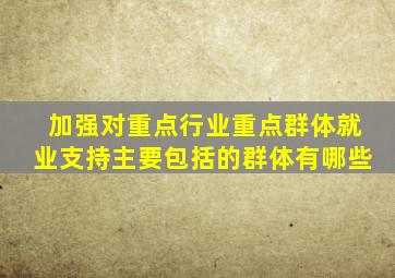 加强对重点行业重点群体就业支持主要包括的群体有哪些