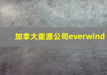 加拿大能源公司everwind