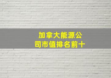 加拿大能源公司市值排名前十