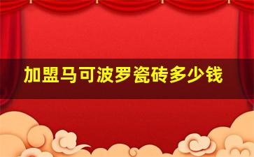 加盟马可波罗瓷砖多少钱