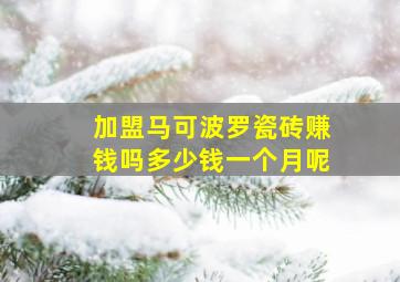 加盟马可波罗瓷砖赚钱吗多少钱一个月呢