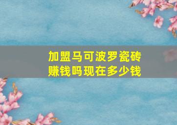 加盟马可波罗瓷砖赚钱吗现在多少钱