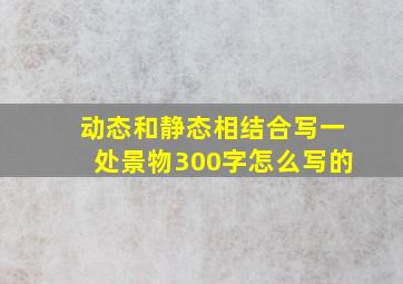 动态和静态相结合写一处景物300字怎么写的