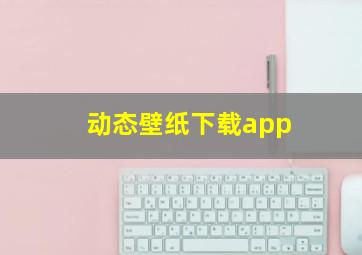 动态壁纸下载app