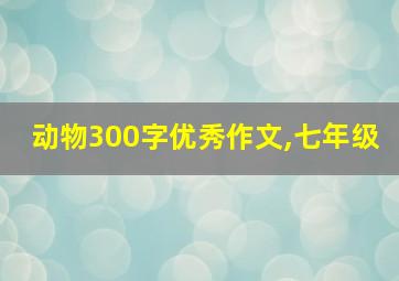 动物300字优秀作文,七年级