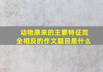 动物原来的主要特征完全相反的作文题目是什么