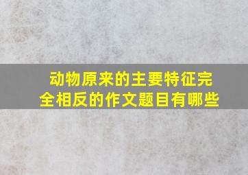 动物原来的主要特征完全相反的作文题目有哪些