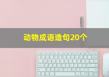 动物成语造句20个