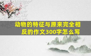 动物的特征与原来完全相反的作文300字怎么写