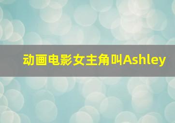 动画电影女主角叫Ashley