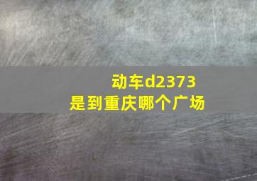 动车d2373是到重庆哪个广场