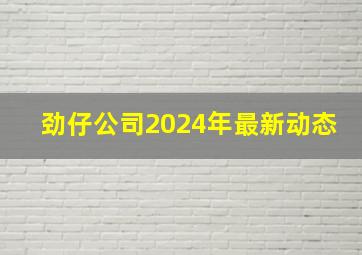 劲仔公司2024年最新动态