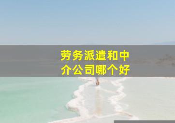 劳务派遣和中介公司哪个好