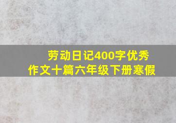 劳动日记400字优秀作文十篇六年级下册寒假