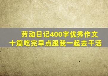 劳动日记400字优秀作文十篇吃完早点跟我一起去干活