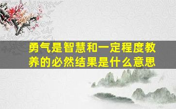 勇气是智慧和一定程度教养的必然结果是什么意思