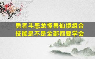 勇者斗恶龙怪兽仙境组合技能是不是全部都要学会