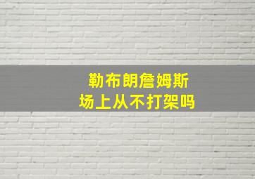 勒布朗詹姆斯场上从不打架吗