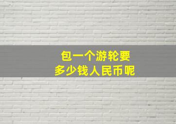 包一个游轮要多少钱人民币呢