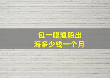 包一艘渔船出海多少钱一个月