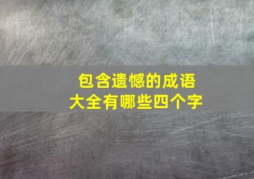 包含遗憾的成语大全有哪些四个字