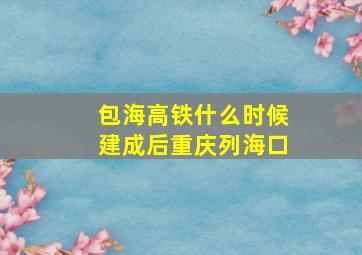 包海高铁什么时候建成后重庆列海口