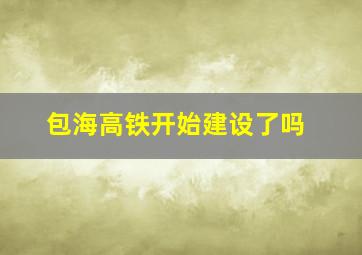 包海高铁开始建设了吗