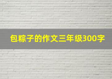 包粽子的作文三年级300字