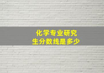 化学专业研究生分数线是多少