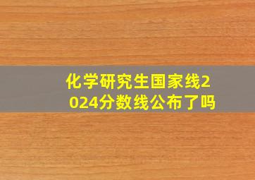 化学研究生国家线2024分数线公布了吗