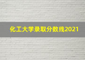 化工大学录取分数线2021