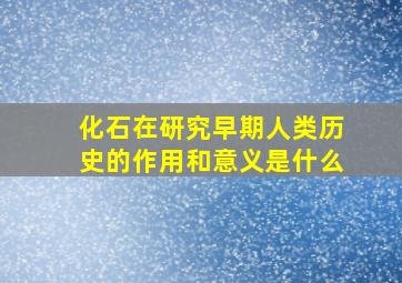 化石在研究早期人类历史的作用和意义是什么