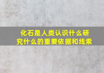 化石是人类认识什么研究什么的重要依据和线索