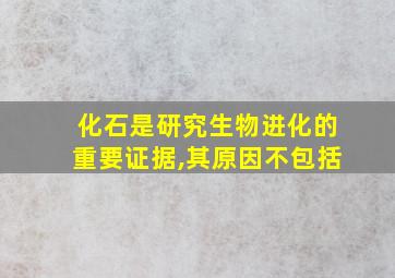 化石是研究生物进化的重要证据,其原因不包括