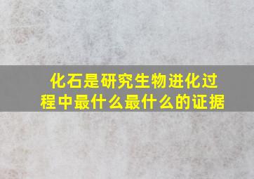 化石是研究生物进化过程中最什么最什么的证据