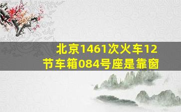 北京1461次火车12节车箱084号座是靠窗