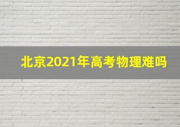 北京2021年高考物理难吗