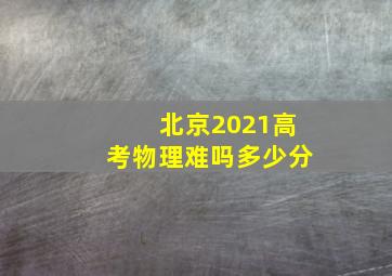 北京2021高考物理难吗多少分