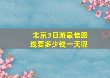 北京3日游最佳路线要多少钱一天呢